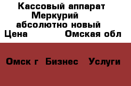 Кассовый аппарат “Меркурий-180“ абсолютно новый. › Цена ­ 6 000 - Омская обл., Омск г. Бизнес » Услуги   